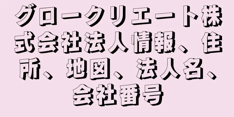 グロークリエート株式会社法人情報、住所、地図、法人名、会社番号