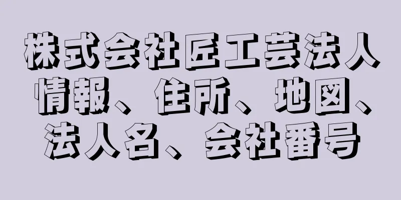 株式会社匠工芸法人情報、住所、地図、法人名、会社番号