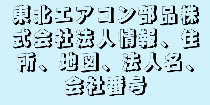 東北エアコン部品株式会社法人情報、住所、地図、法人名、会社番号