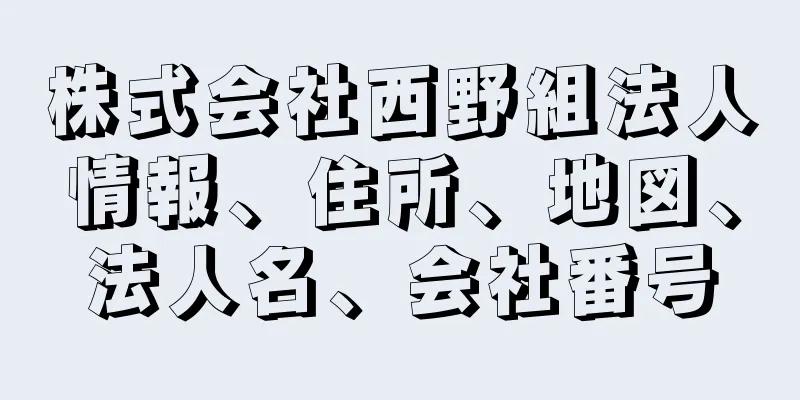 株式会社西野組法人情報、住所、地図、法人名、会社番号