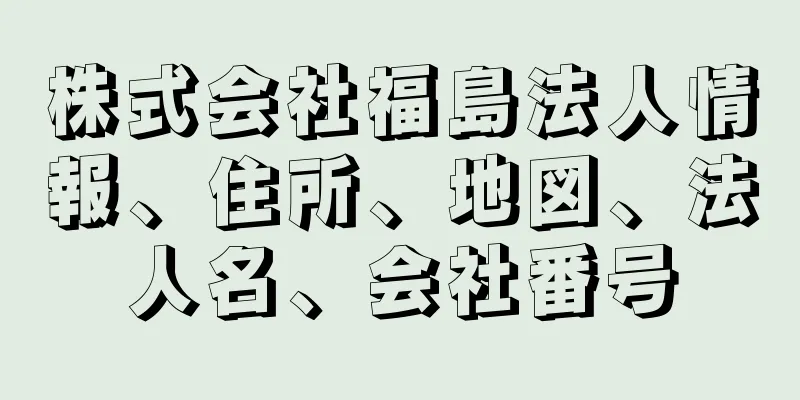 株式会社福島法人情報、住所、地図、法人名、会社番号