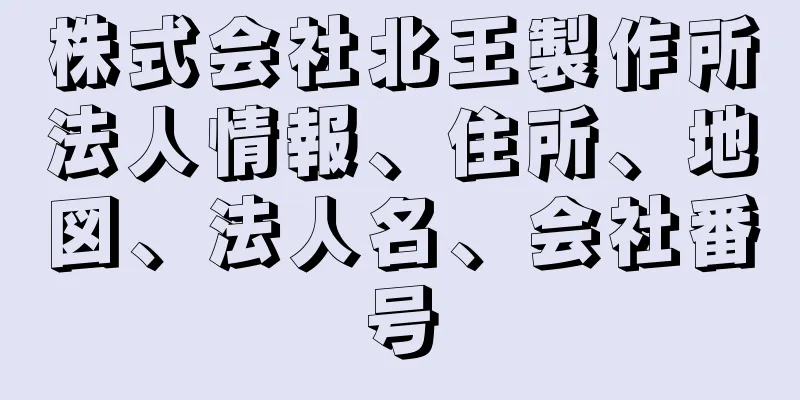 株式会社北王製作所法人情報、住所、地図、法人名、会社番号