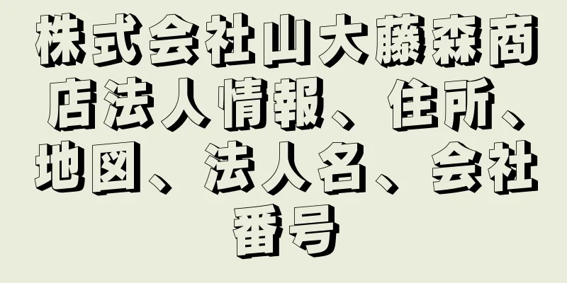 株式会社山大藤森商店法人情報、住所、地図、法人名、会社番号