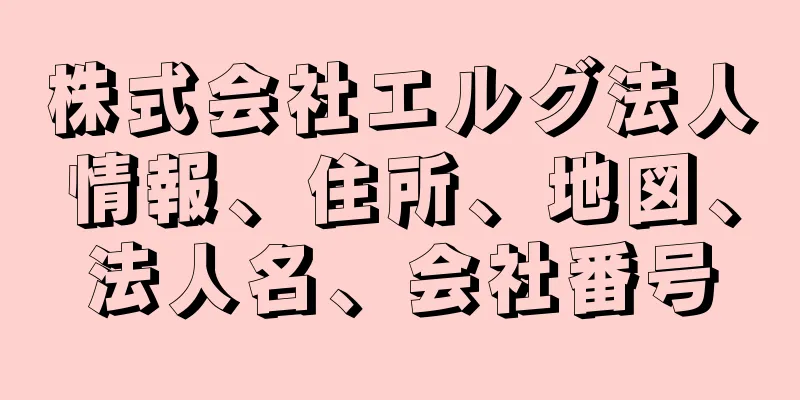 株式会社エルグ法人情報、住所、地図、法人名、会社番号