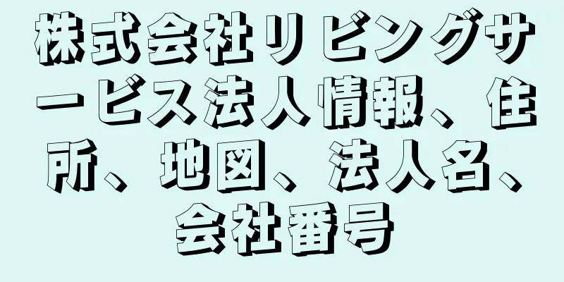 株式会社リビングサービス法人情報、住所、地図、法人名、会社番号