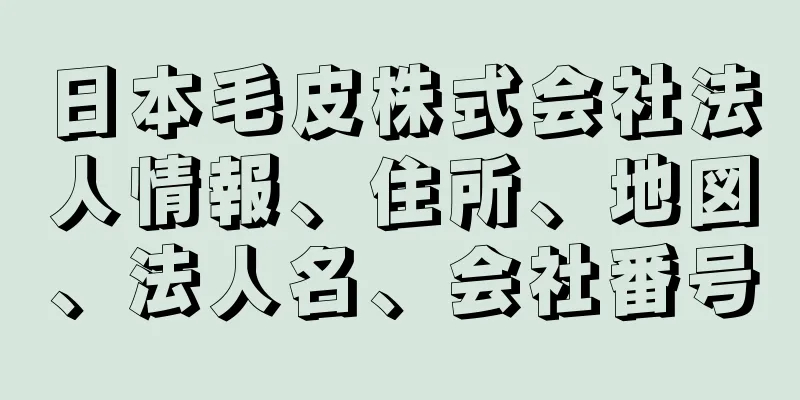 日本毛皮株式会社法人情報、住所、地図、法人名、会社番号