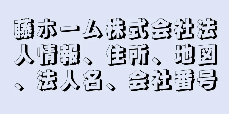 藤ホーム株式会社法人情報、住所、地図、法人名、会社番号