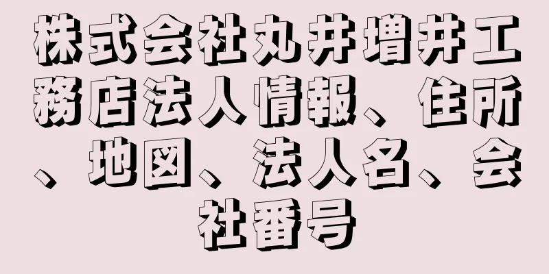 株式会社丸井増井工務店法人情報、住所、地図、法人名、会社番号