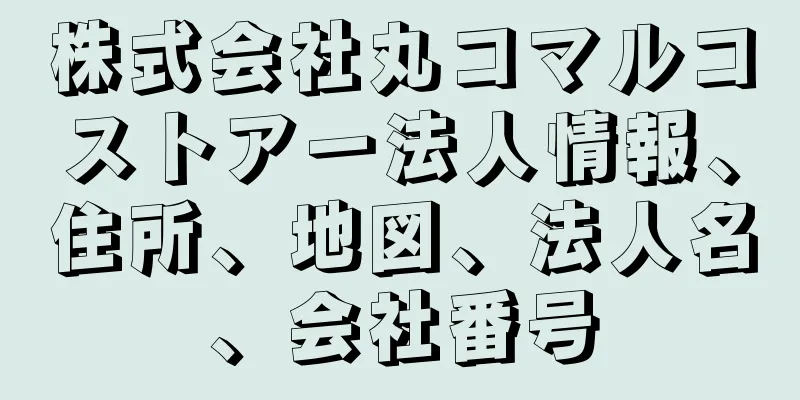 株式会社丸コマルコストアー法人情報、住所、地図、法人名、会社番号