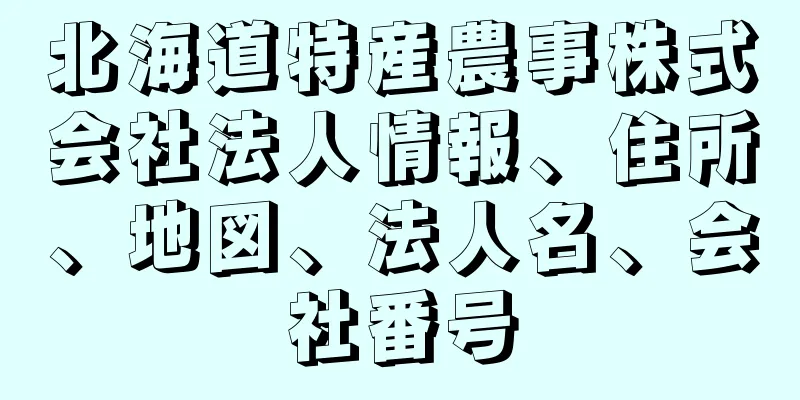 北海道特産農事株式会社法人情報、住所、地図、法人名、会社番号