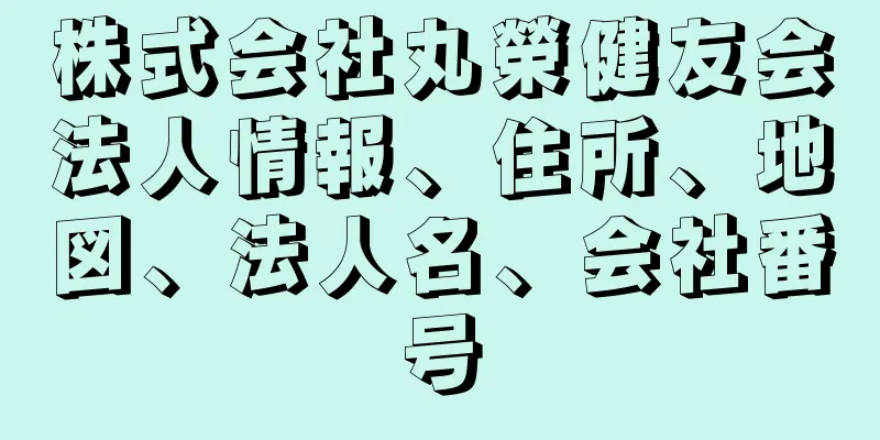 株式会社丸榮健友会法人情報、住所、地図、法人名、会社番号