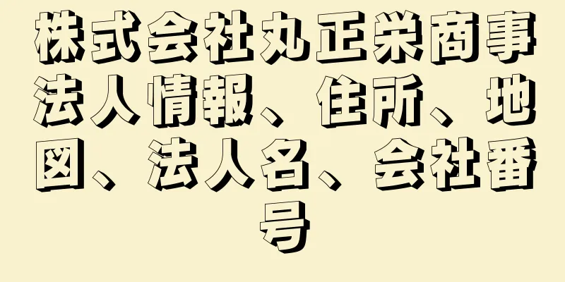 株式会社丸正栄商事法人情報、住所、地図、法人名、会社番号