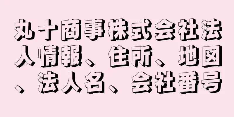 丸十商事株式会社法人情報、住所、地図、法人名、会社番号