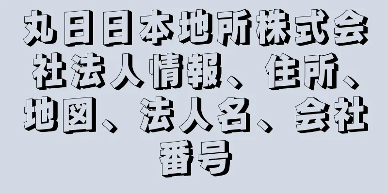 丸日日本地所株式会社法人情報、住所、地図、法人名、会社番号