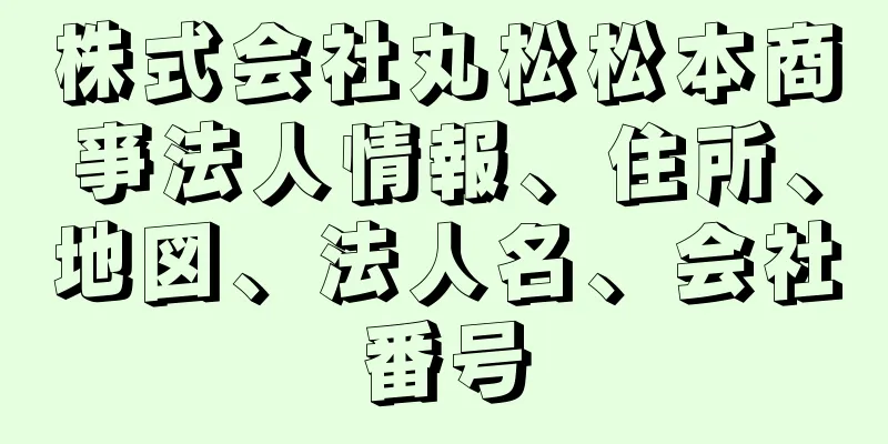 株式会社丸松松本商亊法人情報、住所、地図、法人名、会社番号