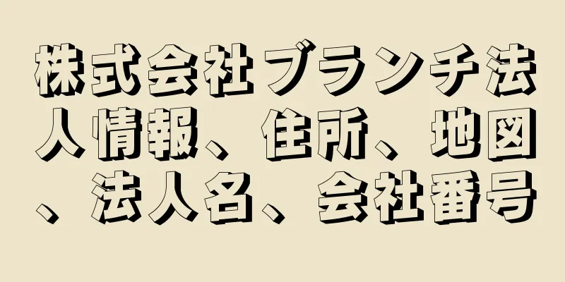 株式会社ブランチ法人情報、住所、地図、法人名、会社番号