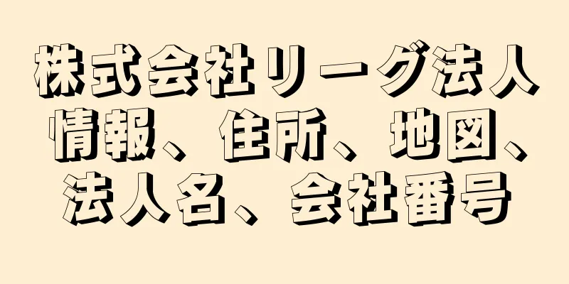 株式会社リーグ法人情報、住所、地図、法人名、会社番号