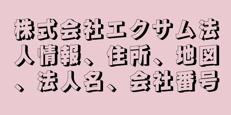 株式会社エクサム法人情報、住所、地図、法人名、会社番号