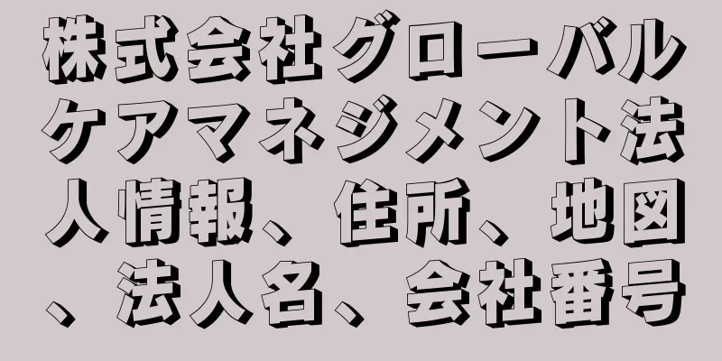株式会社グローバルケアマネジメント法人情報、住所、地図、法人名、会社番号