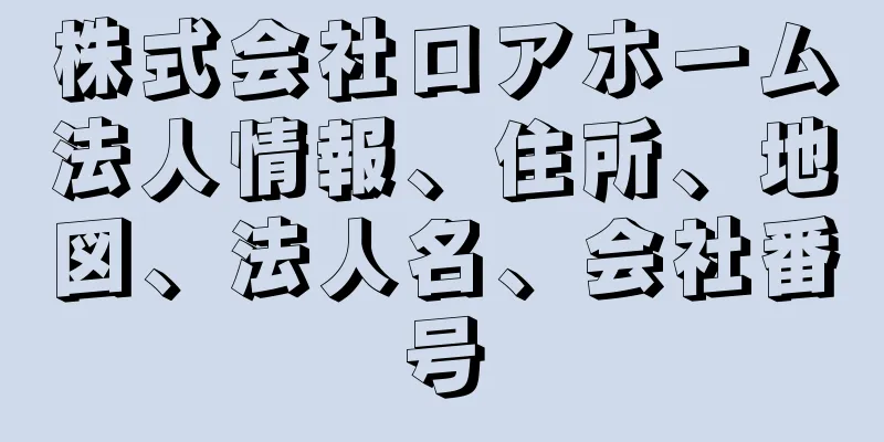 株式会社ロアホーム法人情報、住所、地図、法人名、会社番号