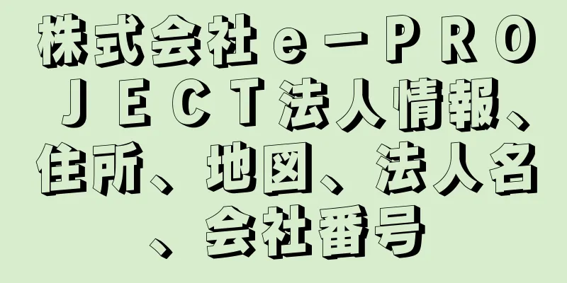 株式会社ｅ－ＰＲＯＪＥＣＴ法人情報、住所、地図、法人名、会社番号