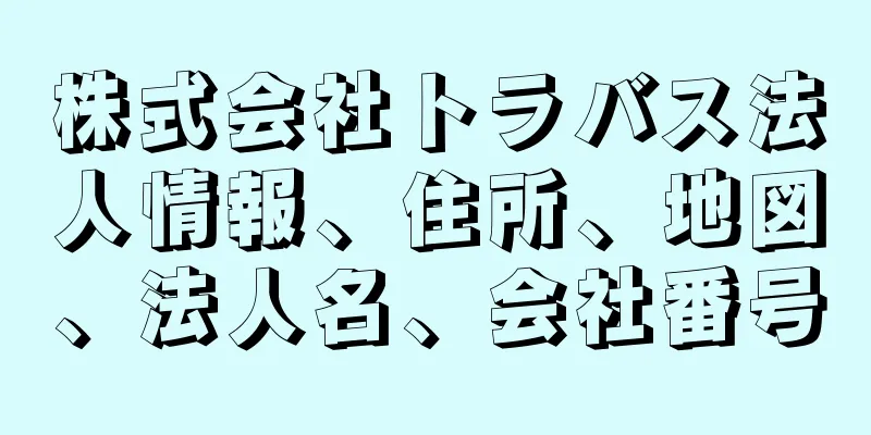 株式会社トラバス法人情報、住所、地図、法人名、会社番号