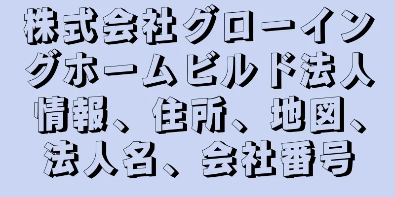 株式会社グローイングホームビルド法人情報、住所、地図、法人名、会社番号