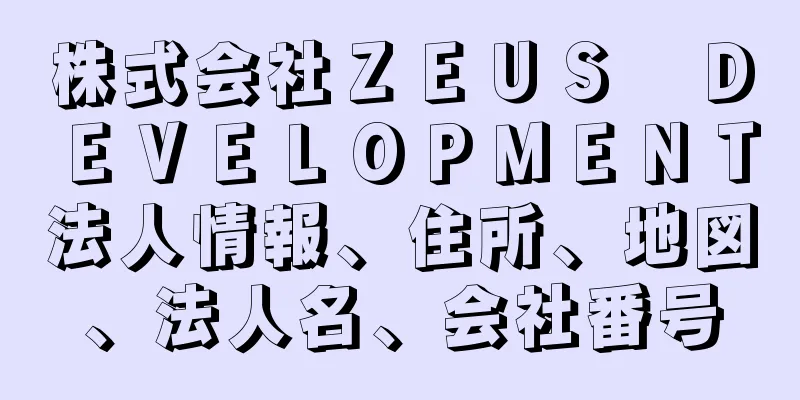 株式会社ＺＥＵＳ　ＤＥＶＥＬＯＰＭＥＮＴ法人情報、住所、地図、法人名、会社番号