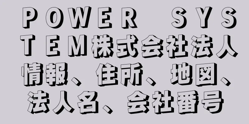 ＰＯＷＥＲ　ＳＹＳＴＥＭ株式会社法人情報、住所、地図、法人名、会社番号