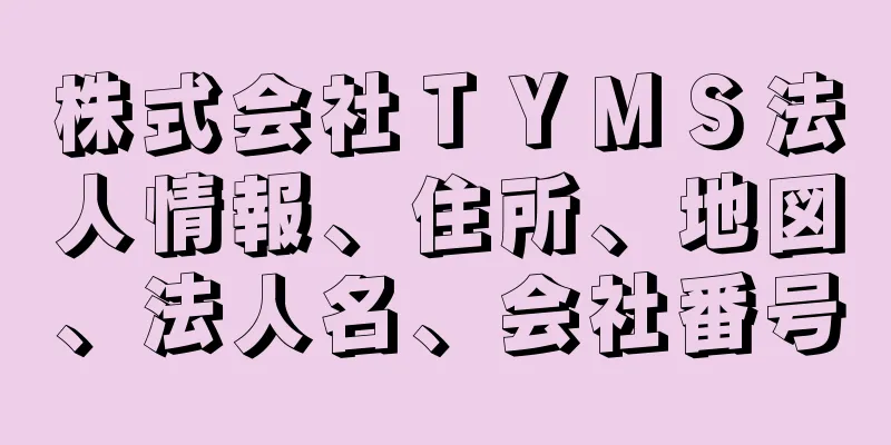 株式会社ＴＹＭＳ法人情報、住所、地図、法人名、会社番号