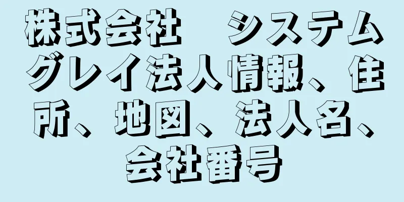 株式会社　システムグレイ法人情報、住所、地図、法人名、会社番号