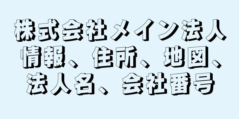 株式会社メイン法人情報、住所、地図、法人名、会社番号