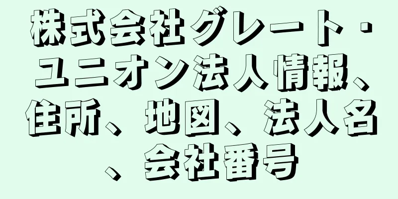 株式会社グレート・ユニオン法人情報、住所、地図、法人名、会社番号