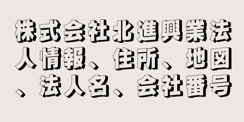 株式会社北進興業法人情報、住所、地図、法人名、会社番号