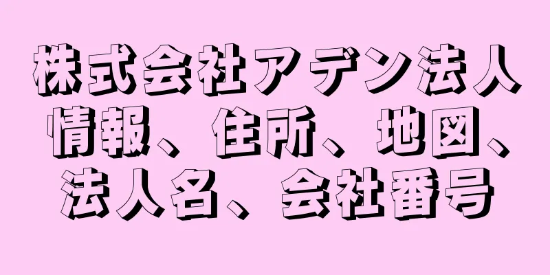 株式会社アデン法人情報、住所、地図、法人名、会社番号