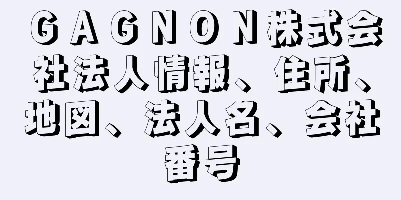 ＧＡＧＮＯＮ株式会社法人情報、住所、地図、法人名、会社番号