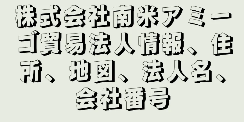 株式会社南米アミーゴ貿易法人情報、住所、地図、法人名、会社番号