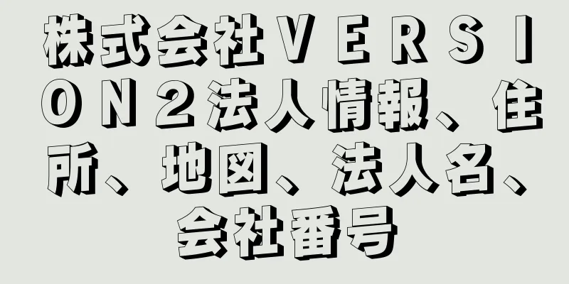 株式会社ＶＥＲＳＩＯＮ２法人情報、住所、地図、法人名、会社番号