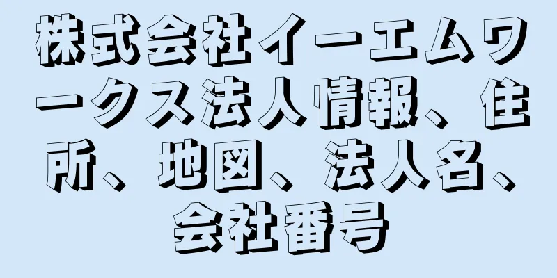 株式会社イーエムワークス法人情報、住所、地図、法人名、会社番号