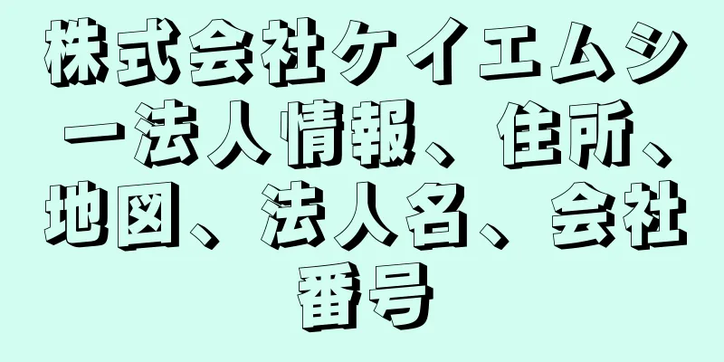 株式会社ケイエムシー法人情報、住所、地図、法人名、会社番号