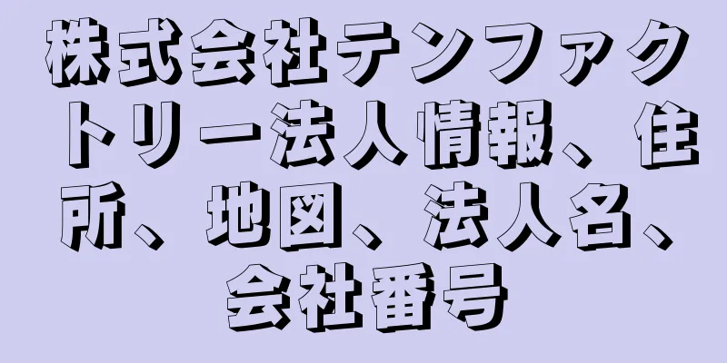 株式会社テンファクトリー法人情報、住所、地図、法人名、会社番号