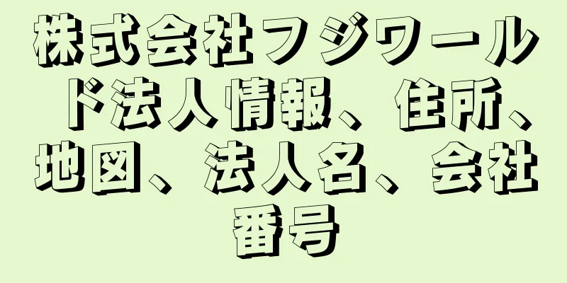 株式会社フジワールド法人情報、住所、地図、法人名、会社番号