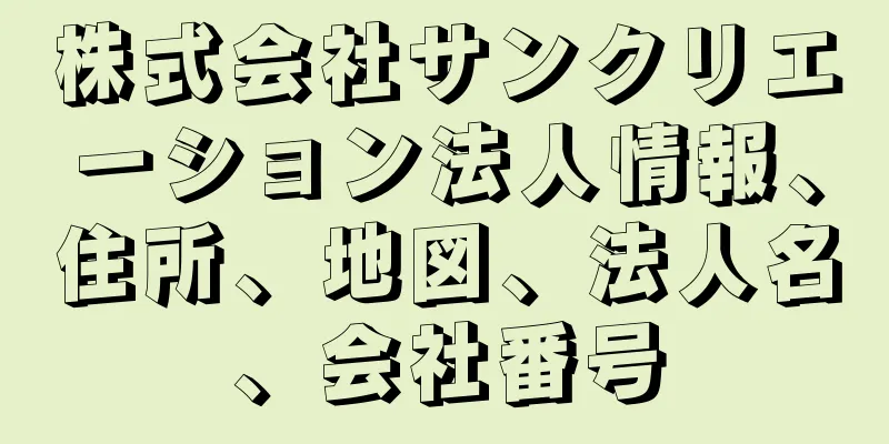 株式会社サンクリエーション法人情報、住所、地図、法人名、会社番号