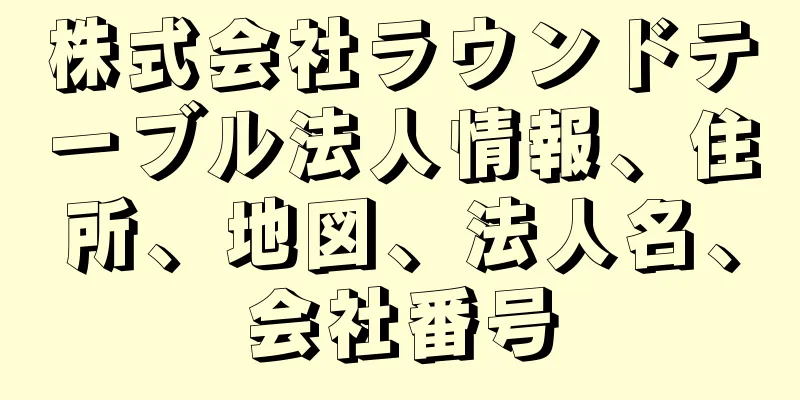 株式会社ラウンドテーブル法人情報、住所、地図、法人名、会社番号