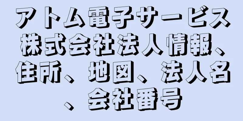 アトム電子サービス株式会社法人情報、住所、地図、法人名、会社番号