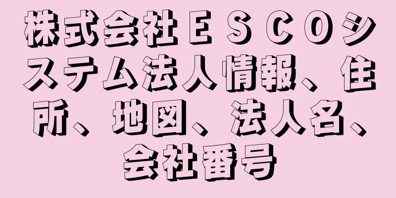 株式会社ＥＳＣＯシステム法人情報、住所、地図、法人名、会社番号