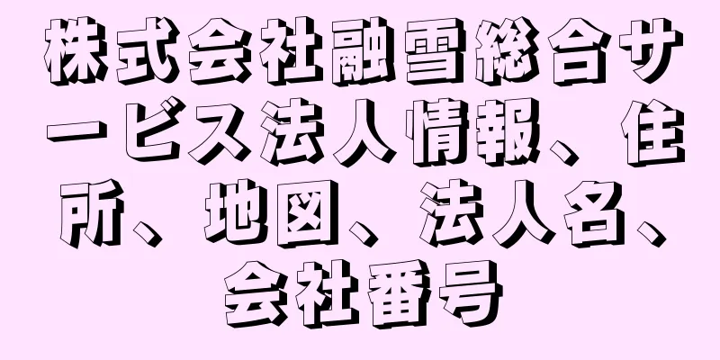 株式会社融雪総合サービス法人情報、住所、地図、法人名、会社番号