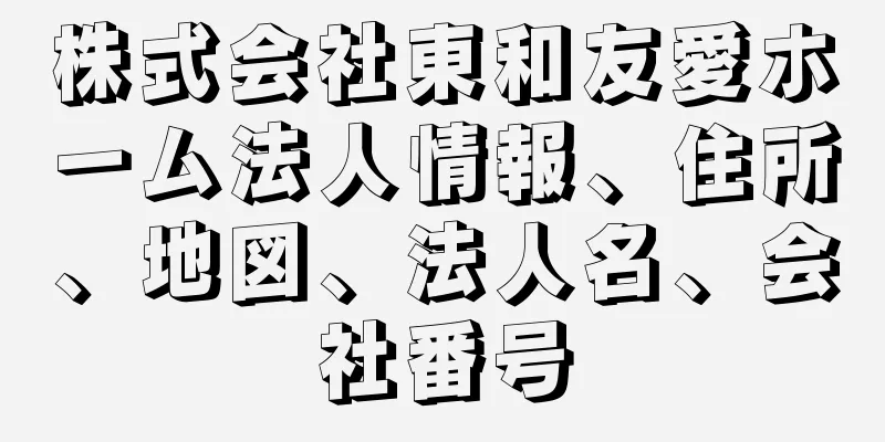 株式会社東和友愛ホーム法人情報、住所、地図、法人名、会社番号