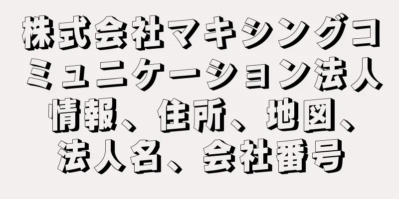 株式会社マキシングコミュニケーション法人情報、住所、地図、法人名、会社番号