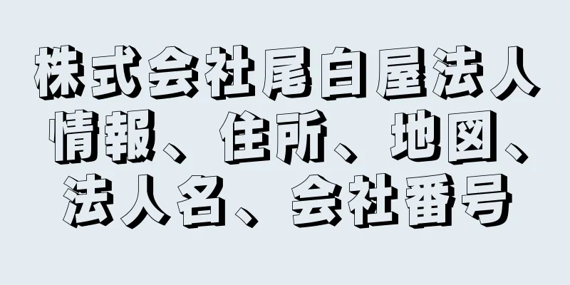 株式会社尾白屋法人情報、住所、地図、法人名、会社番号